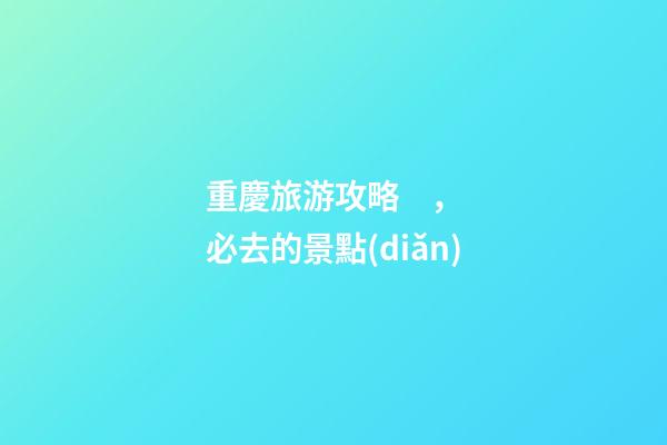 重慶旅游攻略，必去的景點(diǎn)